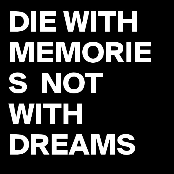 DIE WITH MEMORIES  NOT WITH DREAMS 