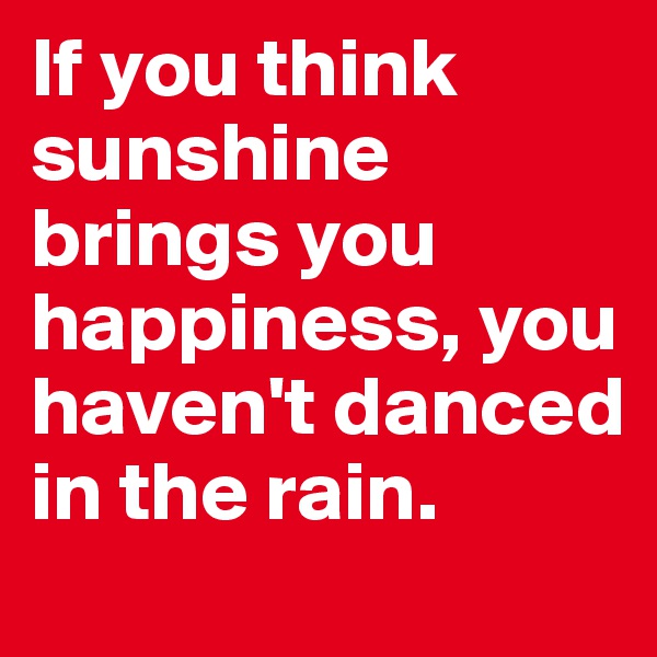 If you think sunshine brings you happiness, you haven't danced in the rain.