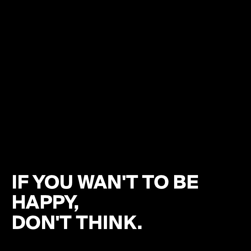 







IF YOU WAN'T TO BE HAPPY,
DON'T THINK.
