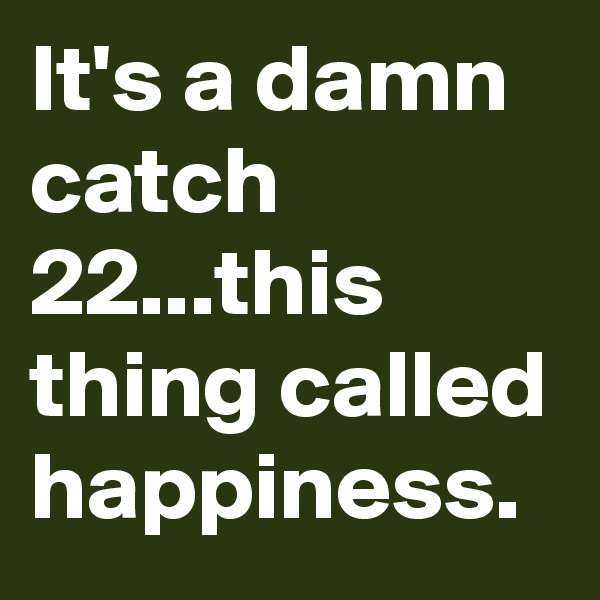 It's a damn catch 22...this thing called happiness. 