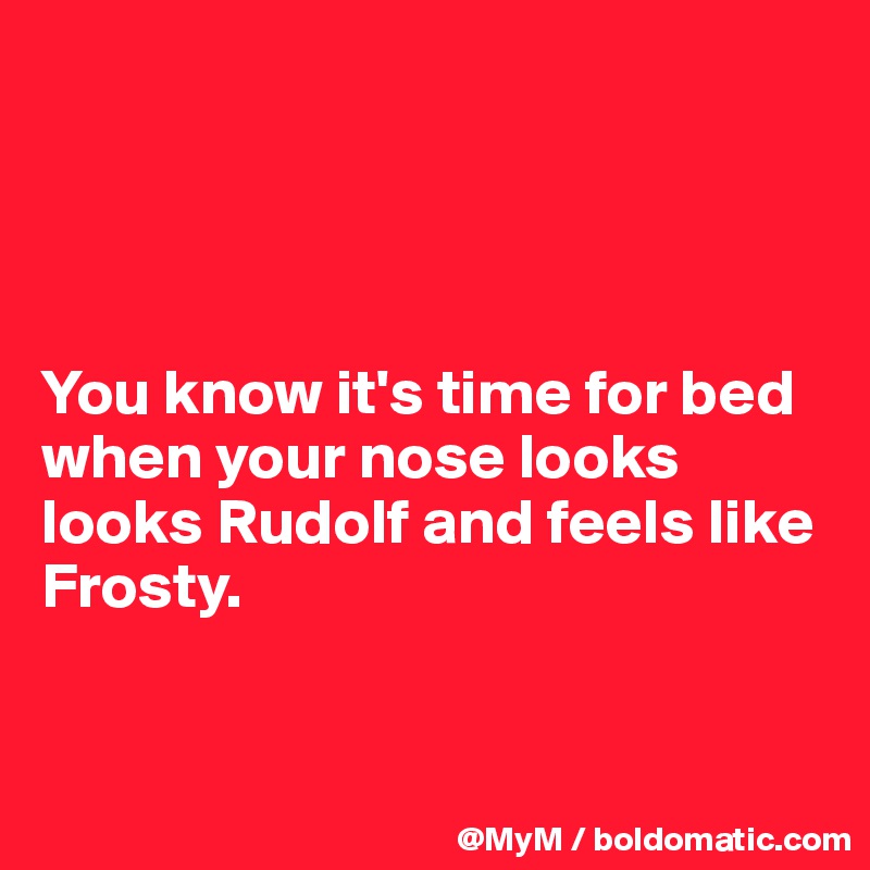 




You know it's time for bed when your nose looks 
looks Rudolf and feels like 
Frosty.


