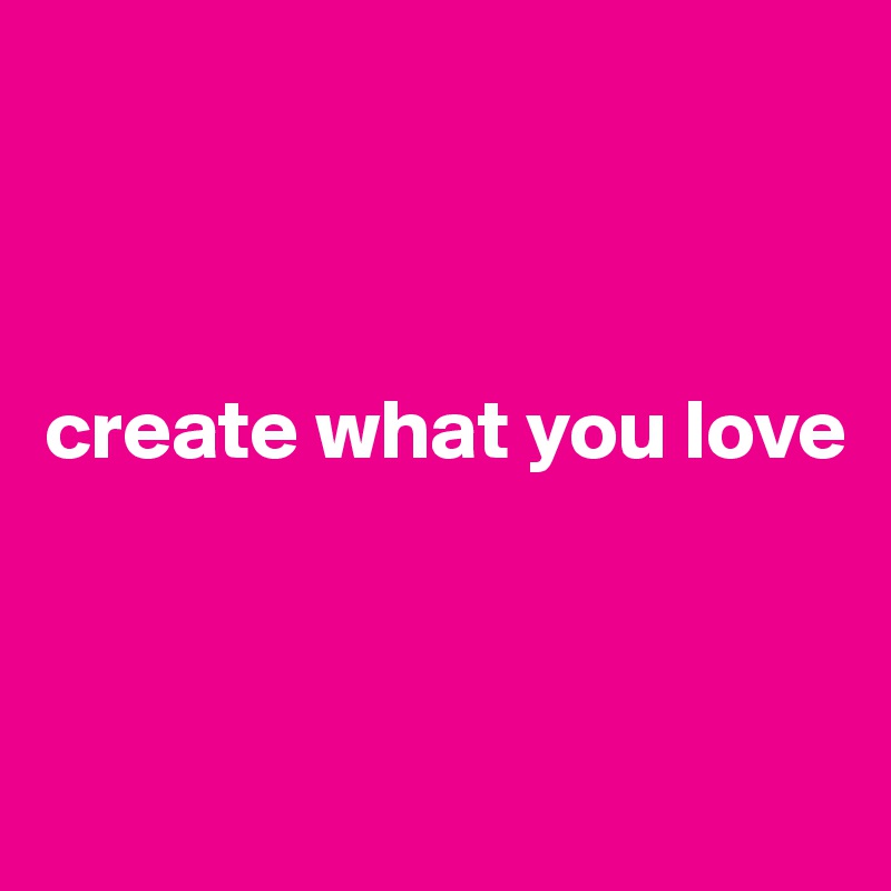 



create what you love 



