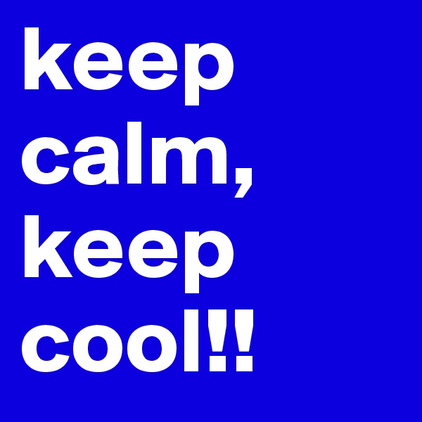 keep calm, keep cool!!