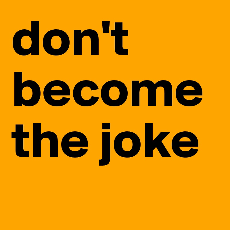 don't become the joke
