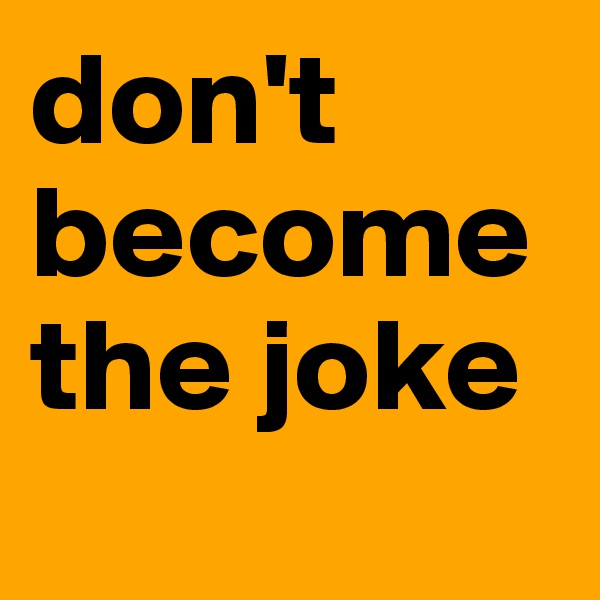 don't become the joke
