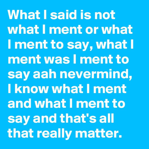 What I said is not what I ment or what I ment to say, what I ment was I ment to say aah nevermind, I know what I ment and what I ment to say and that's all that really matter. 