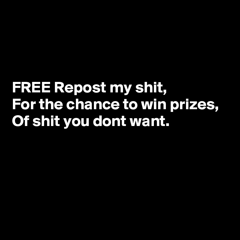 



FREE Repost my shit, 
For the chance to win prizes, 
Of shit you dont want.





