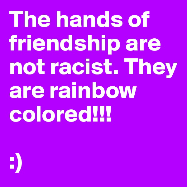 The hands of friendship are not racist. They are rainbow colored!!! 

:)
