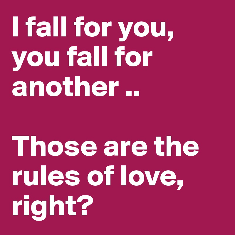 I fall for you, you fall for another ..

Those are the rules of love, right?