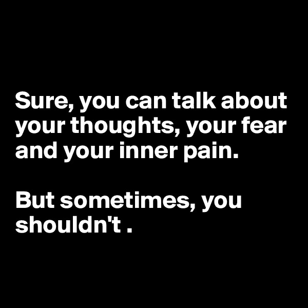 


Sure, you can talk about your thoughts, your fear and your inner pain.

But sometimes, you shouldn't .

