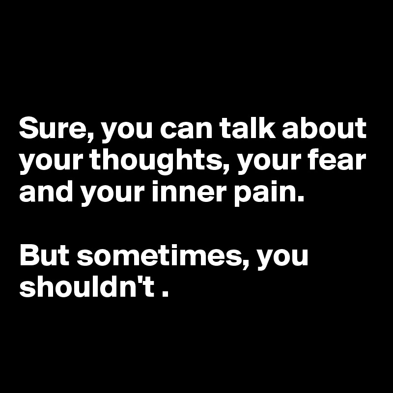 


Sure, you can talk about your thoughts, your fear and your inner pain.

But sometimes, you shouldn't .

