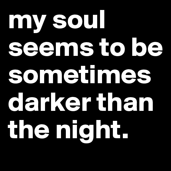 my soul seems to be sometimes darker than the night. 