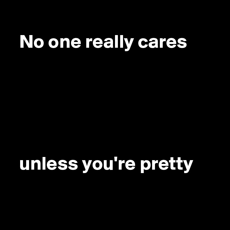 
  No one really cares





  unless you're pretty

