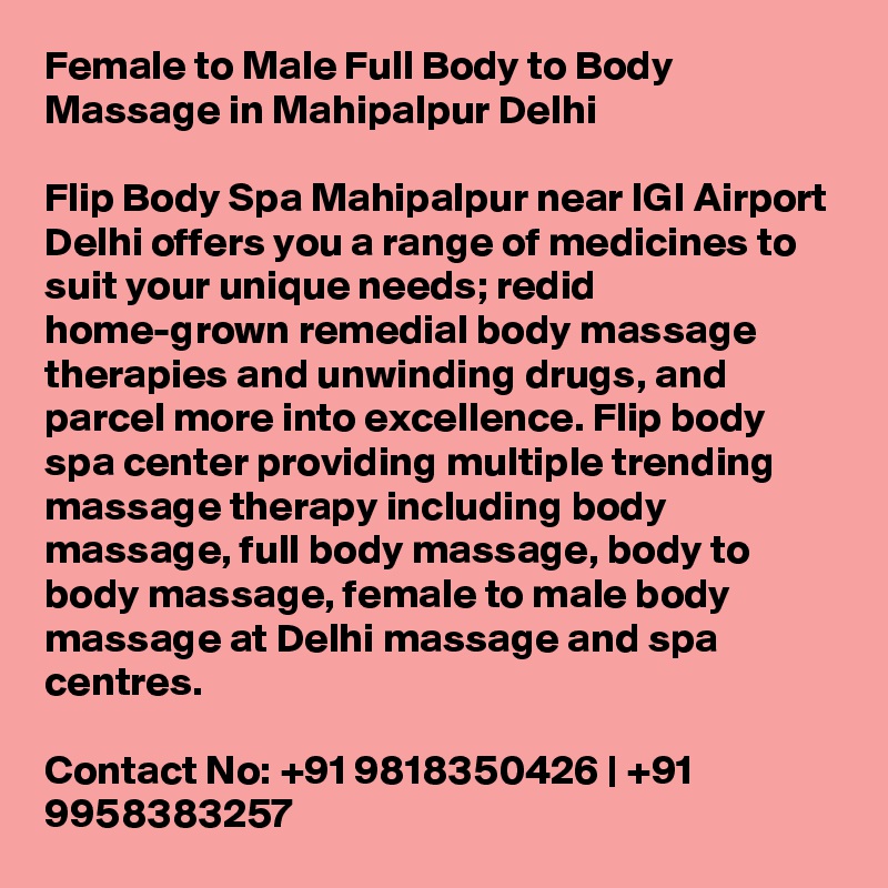 Female to Male Full Body to Body Massage in Mahipalpur Delhi

Flip Body Spa Mahipalpur near IGI Airport Delhi offers you a range of medicines to suit your unique needs; redid home-grown remedial body massage therapies and unwinding drugs, and parcel more into excellence. Flip body spa center providing multiple trending massage therapy including body massage, full body massage, body to body massage, female to male body massage at Delhi massage and spa centres.

Contact No: +91 9818350426 | +91 9958383257