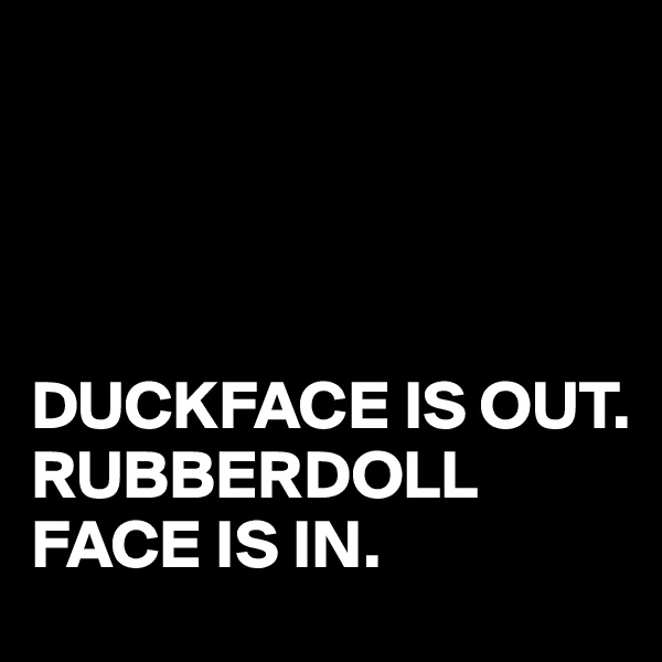 




DUCKFACE IS OUT.
RUBBERDOLL
FACE IS IN.