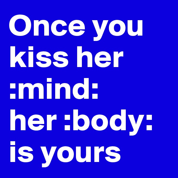 Once you kiss her               :mind: her :body: is yours 