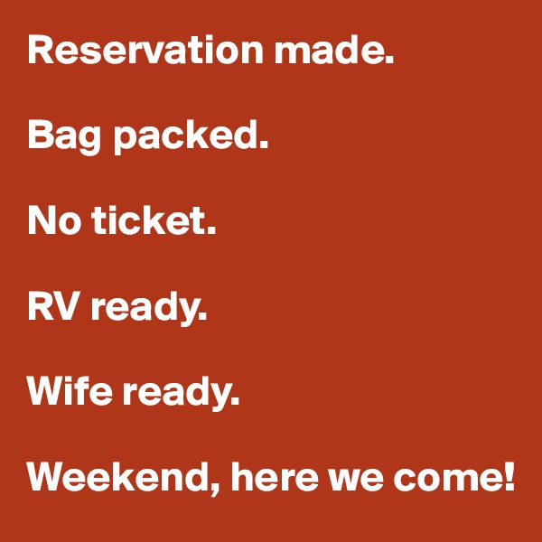 Reservation made.

Bag packed. 

No ticket.

RV ready.

Wife ready.

Weekend, here we come!