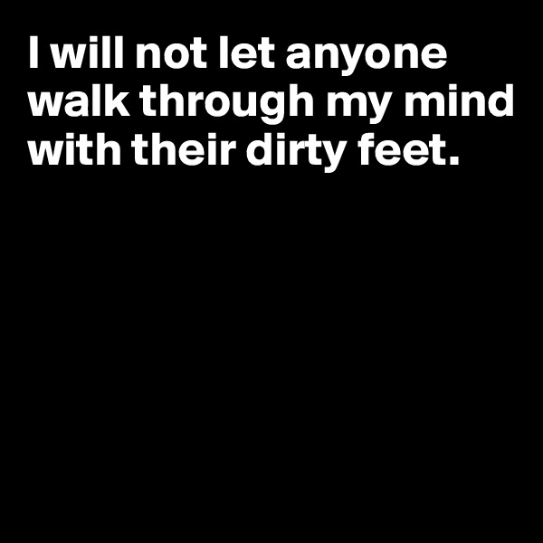 I will not let anyone
walk through my mind
with their dirty feet.







