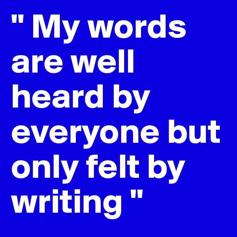 " My words are well heard by everyone but only felt by writing " 