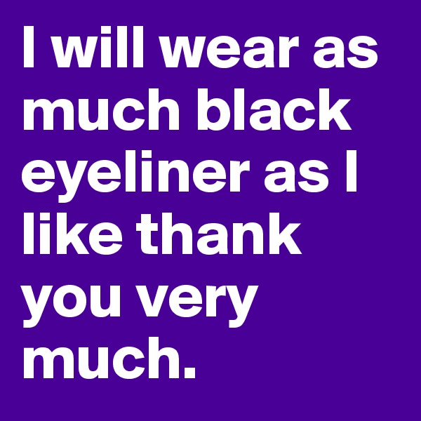 I will wear as much black eyeliner as I like thank you very much. 