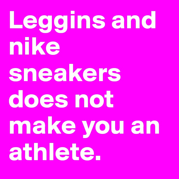 Leggins and nike sneakers does not make you an athlete.
