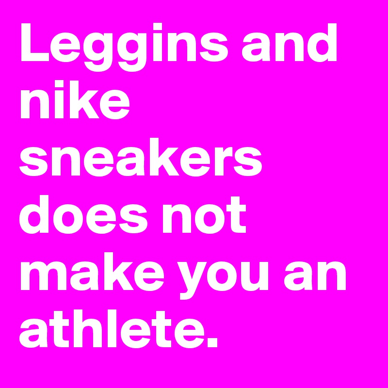 Leggins and nike sneakers does not make you an athlete.