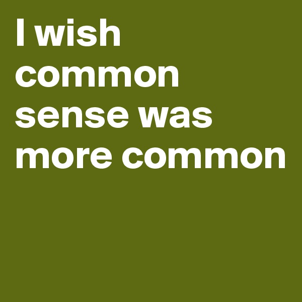 I wish common sense was more common

