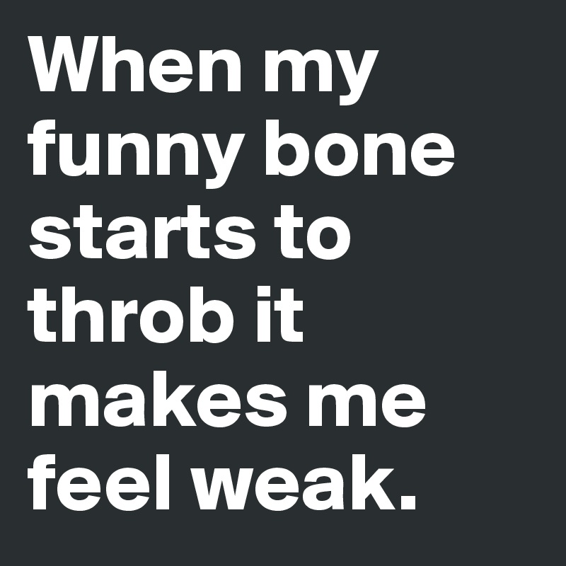 When my funny bone starts to throb it makes me feel weak.