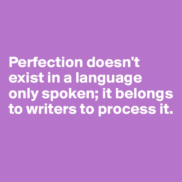 


Perfection doesn't exist in a language only spoken; it belongs to writers to process it.



