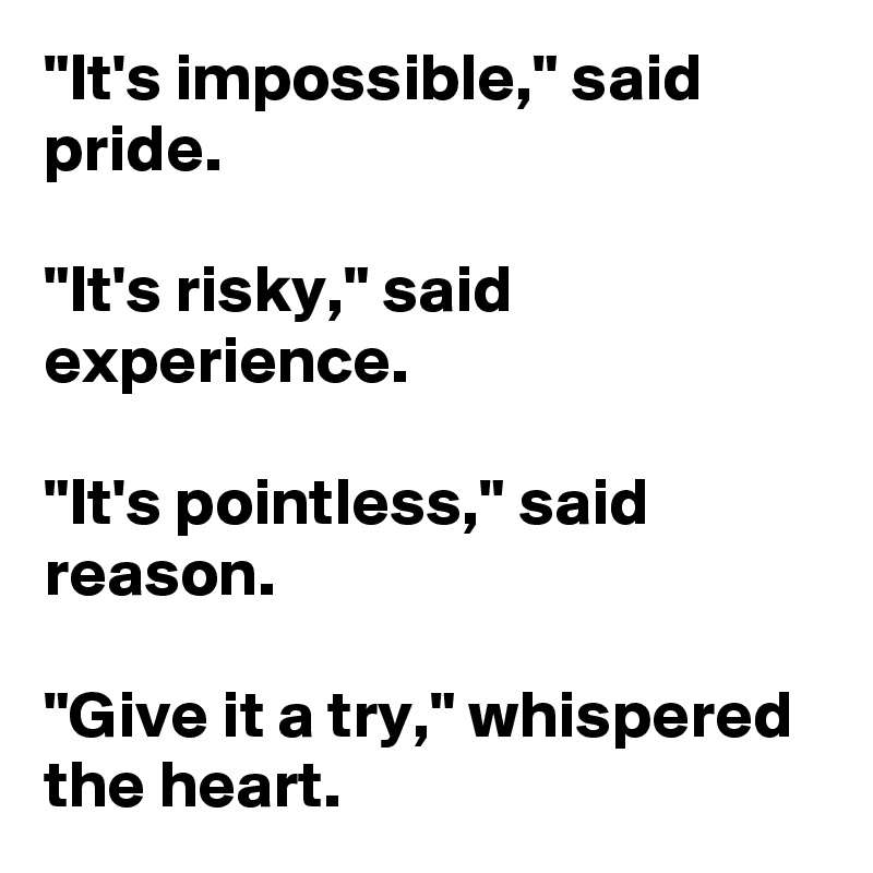 "It's impossible," said pride.

"It's risky," said experience.

"It's pointless," said reason.

"Give it a try," whispered the heart. 
