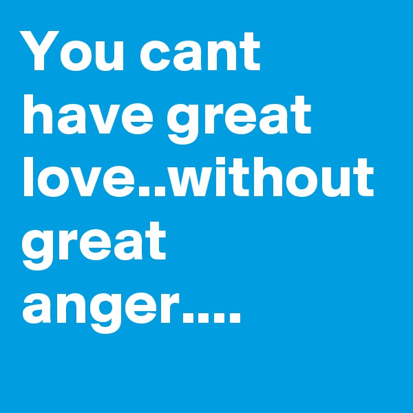 You cant have great love..without great anger....