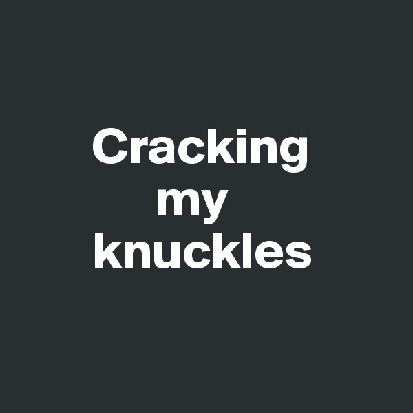 

       Cracking 
             my 
       knuckles


