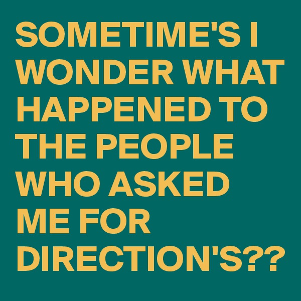 SOMETIME'S I WONDER WHAT HAPPENED TO THE PEOPLE WHO ASKED ME FOR DIRECTION'S??