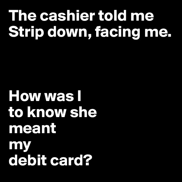 The cashier told me Strip down, facing me. 



How was I
to know she 
meant 
my 
debit card?