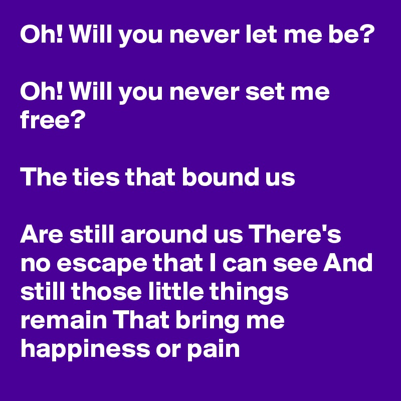 Oh! Will you never let me be?

Oh! Will you never set me free?

The ties that bound us

Are still around us There's no escape that I can see And still those little things remain That bring me happiness or pain
