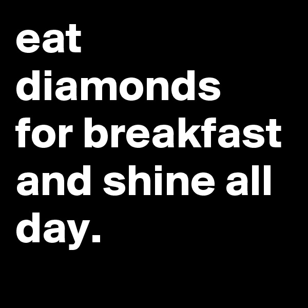 eat diamonds for breakfast and shine all day.