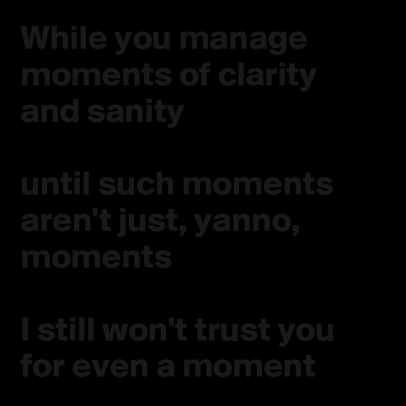While you manage moments of clarity and sanity

until such moments aren't just, yanno, moments

I still won't trust you for even a moment