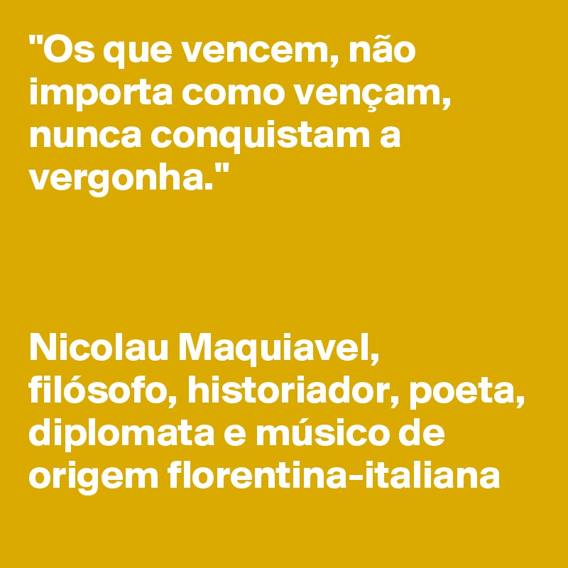 "Os que vencem, não importa como vençam, nunca conquistam a vergonha." 



Nicolau Maquiavel, 
filósofo, historiador, poeta, diplomata e músico de origem florentina-italiana