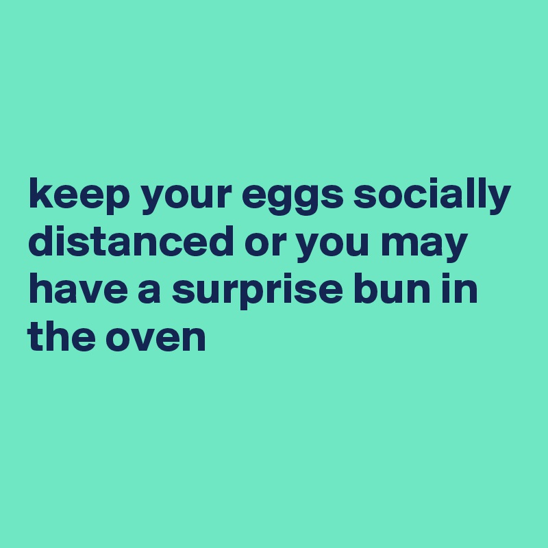 


keep your eggs socially distanced or you may have a surprise bun in the oven
 

