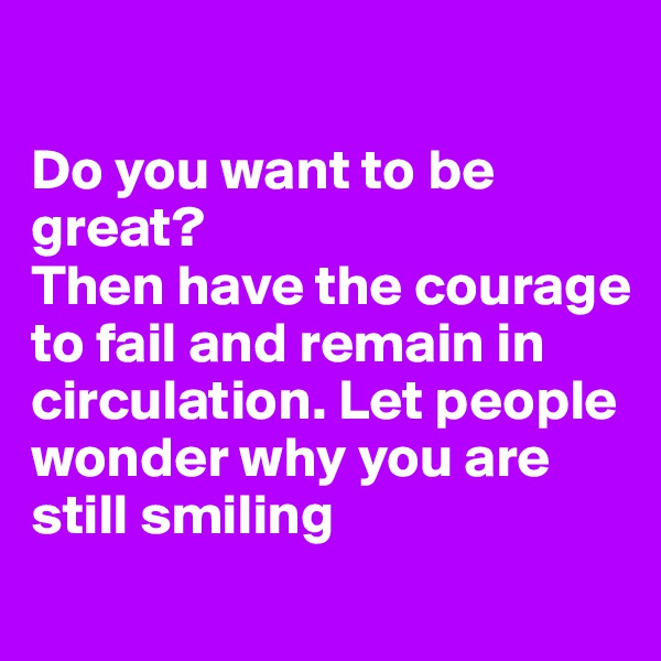 

Do you want to be great?
Then have the courage to fail and remain in circulation. Let people wonder why you are still smiling
