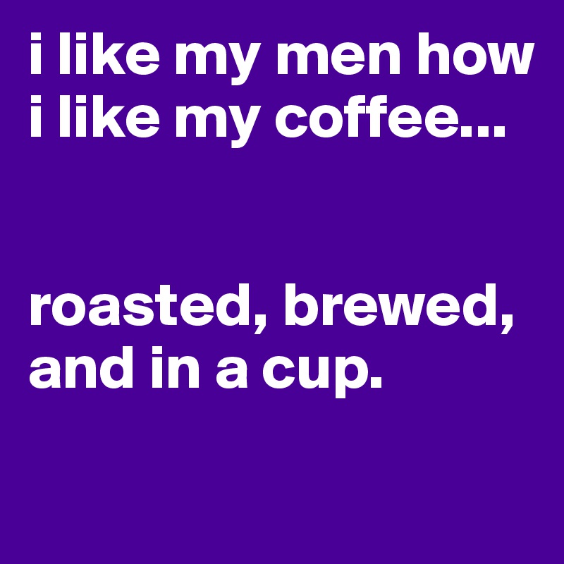 i like my men how i like my coffee...


roasted, brewed, and in a cup. 
