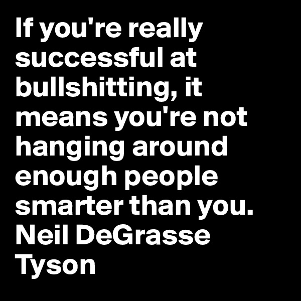 If you're really successful at bullshitting, it means you're not hanging around enough people smarter than you. 
Neil DeGrasse Tyson
