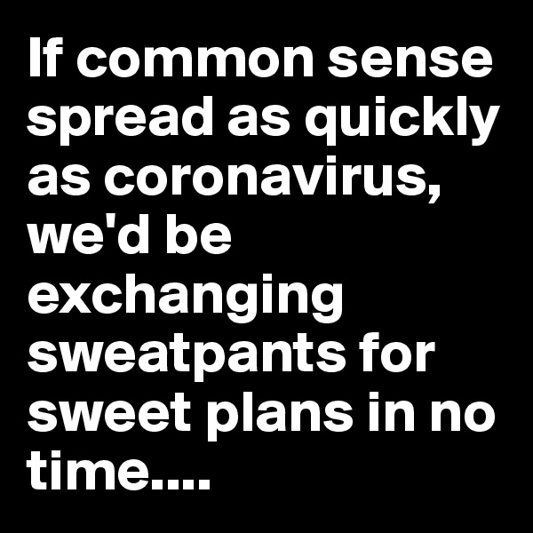 If common sense spread as quickly as coronavirus, we'd be exchanging sweatpants for sweet plans in no time....