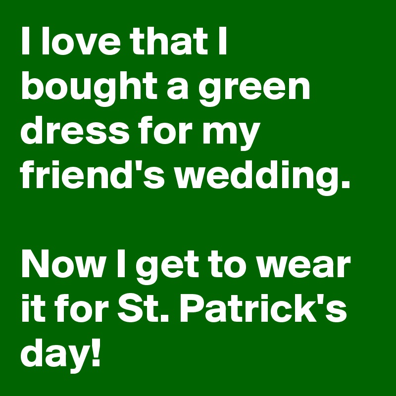 I love that I bought a green dress for my friend's wedding.

Now I get to wear it for St. Patrick's day!