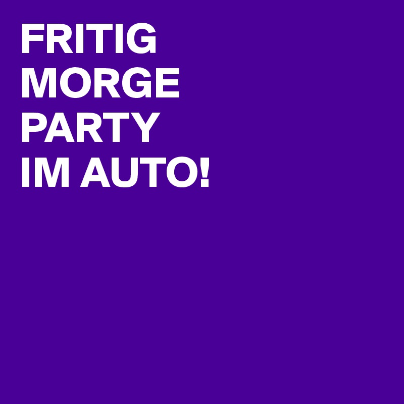 FRITIG
MORGE
PARTY
IM AUTO!



