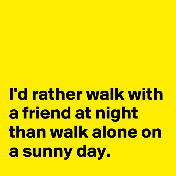 



I'd rather walk with a friend at night than walk alone on a sunny day.
