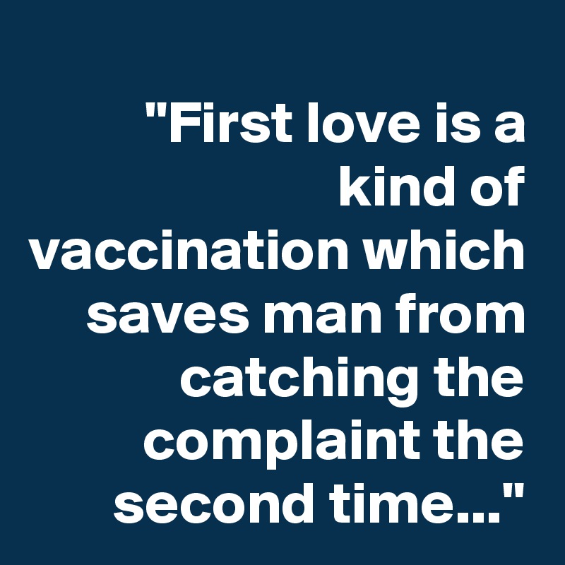 
"First love is a kind of vaccination which saves man from catching the complaint the second time..."