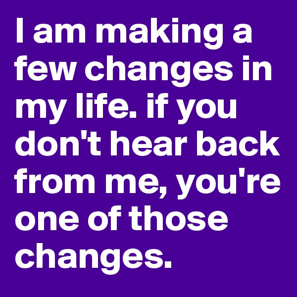 I am making a few changes in my life. if you don't hear back from me, you're one of those changes. 
