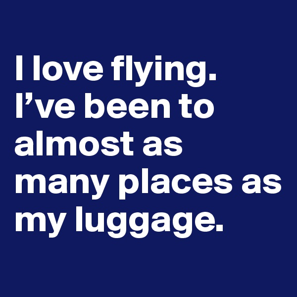 
I love flying. I’ve been to almost as many places as my luggage.
