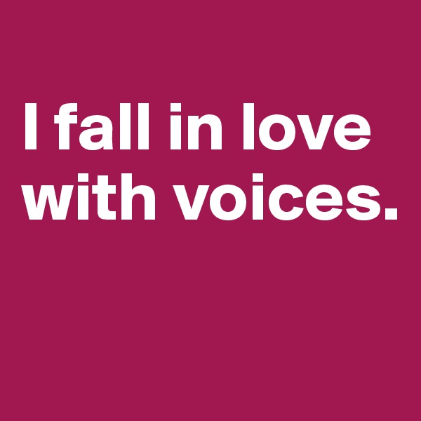 
I fall in love with voices.

